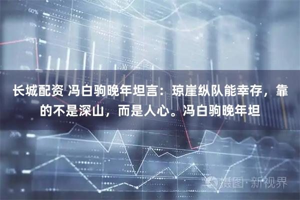 长城配资 冯白驹晚年坦言：琼崖纵队能幸存，靠的不是深山，而是人心。冯白驹晚年坦