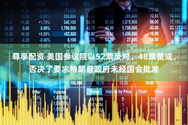 尊享配资 美国参议院以52票反对、48票赞成，否决了要求特朗普政府未经国会批准