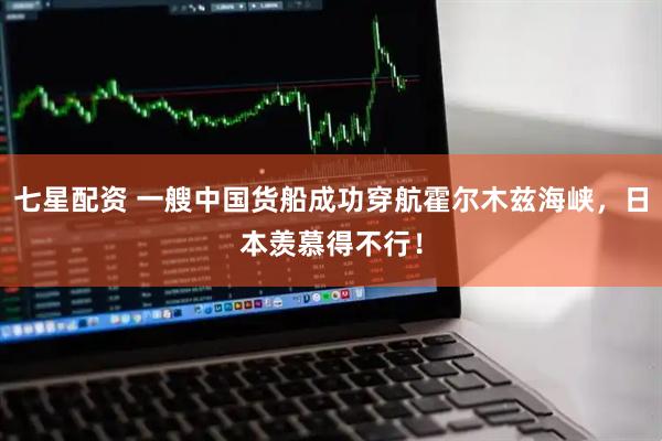 七星配资 一艘中国货船成功穿航霍尔木兹海峡，日本羡慕得不行！