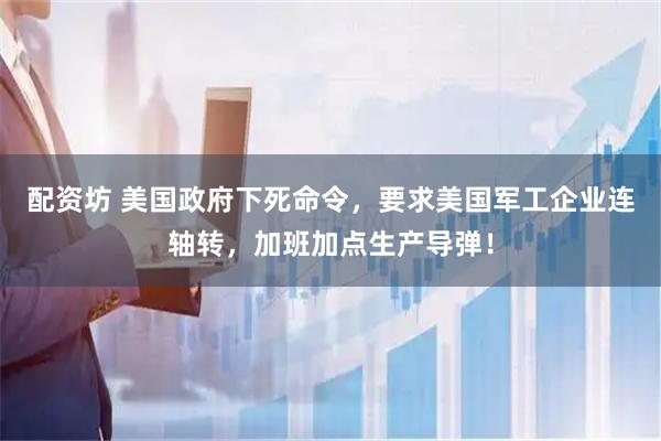 配资坊 美国政府下死命令，要求美国军工企业连轴转，加班加点生产导弹！