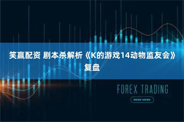 笑赢配资 剧本杀解析《K的游戏14动物监友会》复盘