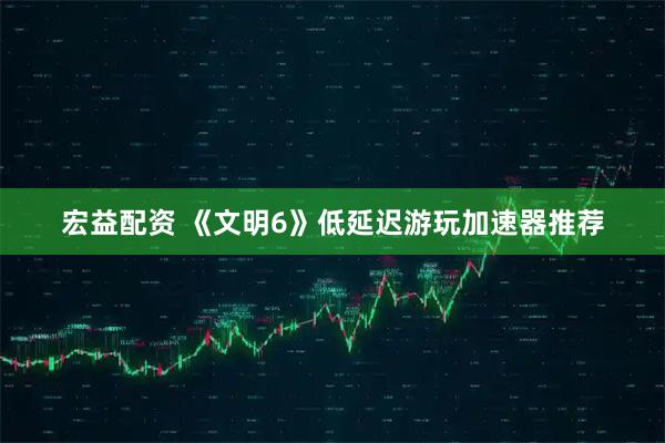 宏益配资 《文明6》低延迟游玩加速器推荐