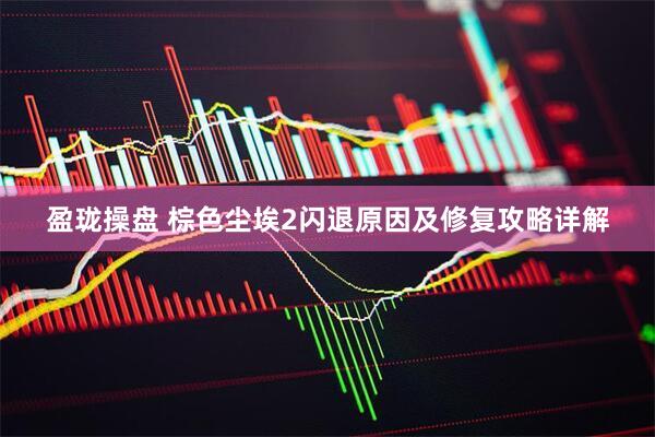 盈珑操盘 棕色尘埃2闪退原因及修复攻略详解
