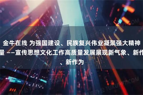 金牛在线 为强国建设、民族复兴伟业凝聚强大精神力量 ——宣传思想文化工作高质量发展展现新气象、新作为