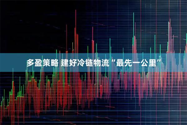 多盈策略 建好冷链物流“最先一公里”
