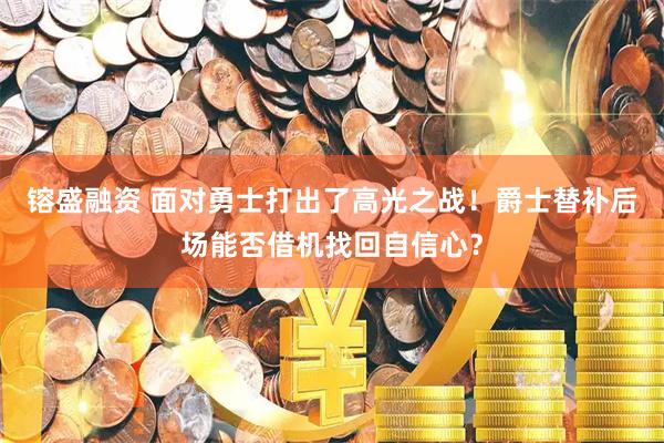 镕盛融资 面对勇士打出了高光之战！爵士替补后场能否借机找回自信心？