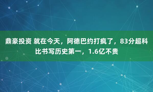 鼎豪投资 就在今天，阿德巴约打疯了，83分超科比书写历史第一，1.6亿不贵