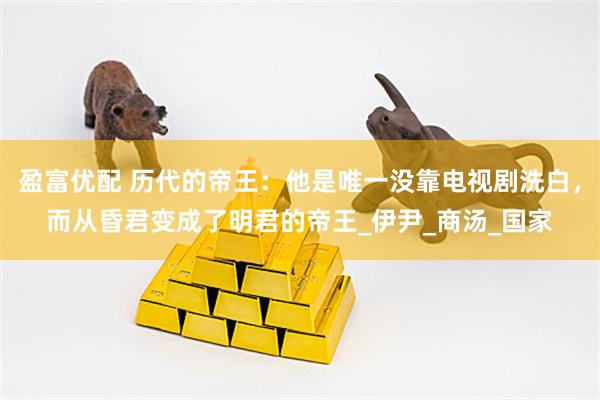 盈富优配 历代的帝王：他是唯一没靠电视剧洗白，而从昏君变成了明君的帝王_伊尹_商汤_国家