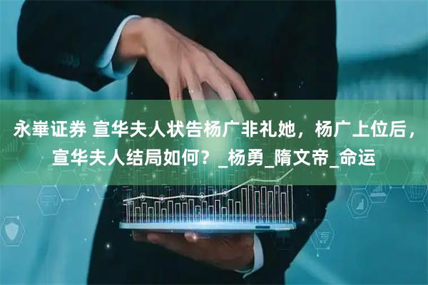 永崋证券 宣华夫人状告杨广非礼她，杨广上位后，宣华夫人结局如何？_杨勇_隋文帝_命运
