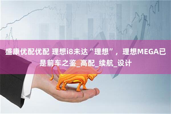 盛康优配优配 理想i8未达“理想”，理想MEGA已是前车之鉴_高配_续航_设计