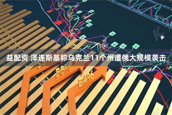 益配资 泽连斯基称乌克兰11个州遭俄大规模袭击