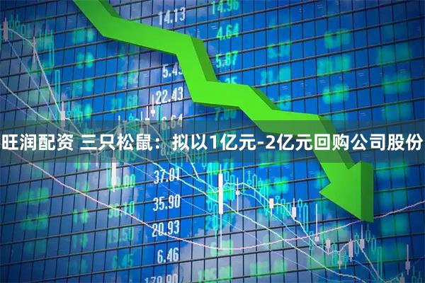 旺润配资 三只松鼠：拟以1亿元-2亿元回购公司股份