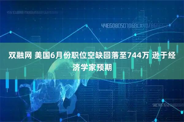 双融网 美国6月份职位空缺回落至744万 逊于经济学家预期