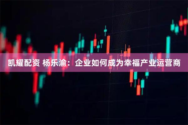 凯耀配资 杨乐渝：企业如何成为幸福产业运营商