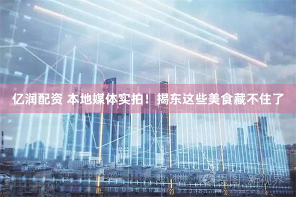 亿润配资 本地媒体实拍！揭东这些美食藏不住了