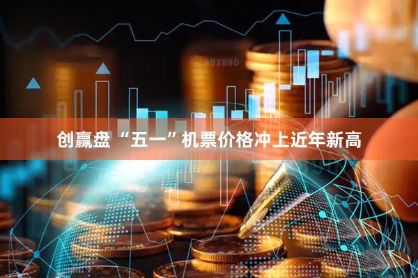 创赢盘 “五一”机票价格冲上近年新高