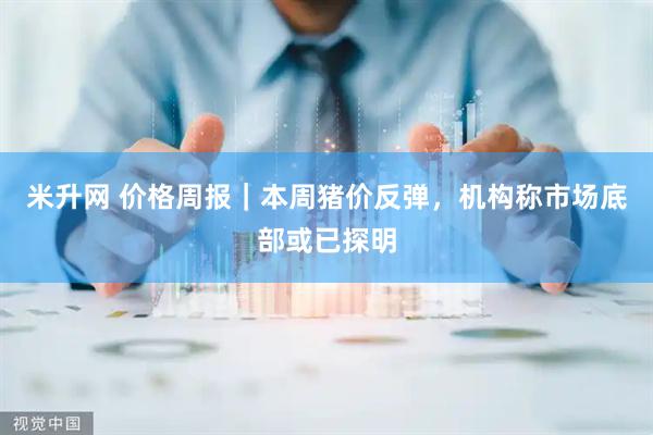 米升网 价格周报｜本周猪价反弹，机构称市场底部或已探明