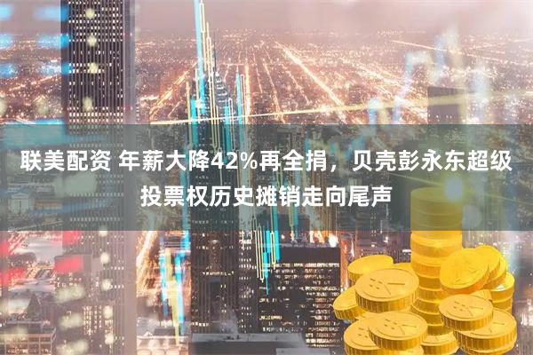 联美配资 年薪大降42%再全捐，贝壳彭永东超级投票权历史摊销走向尾声