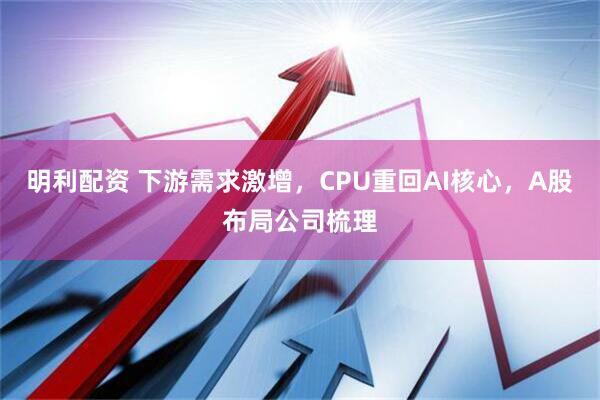 明利配资 下游需求激增，CPU重回AI核心，A股布局公司梳理