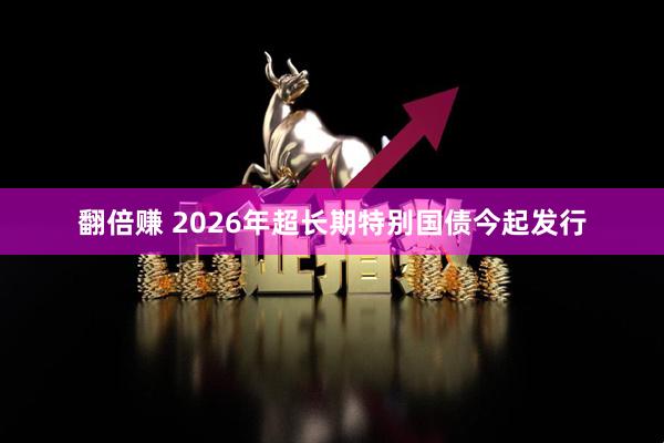 翻倍赚 2026年超长期特别国债今起发行