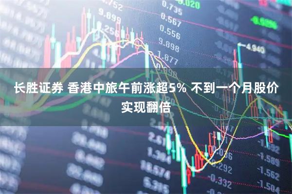 长胜证券 香港中旅午前涨超5% 不到一个月股价实现翻倍