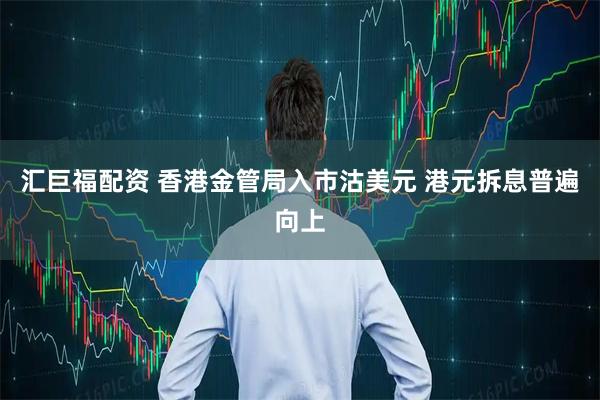 汇巨福配资 香港金管局入市沽美元 港元拆息普遍向上
